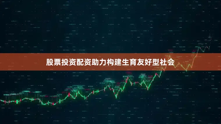 股票投资配资助力构建生育友好型社会
