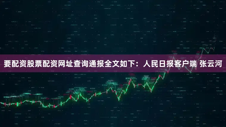 要配资股票配资网址查询通报全文如下：人民日报客户端 张云河