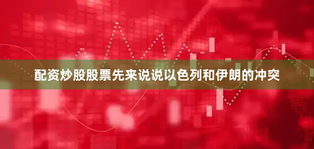 配资炒股股票先来说说以色列和伊朗的冲突