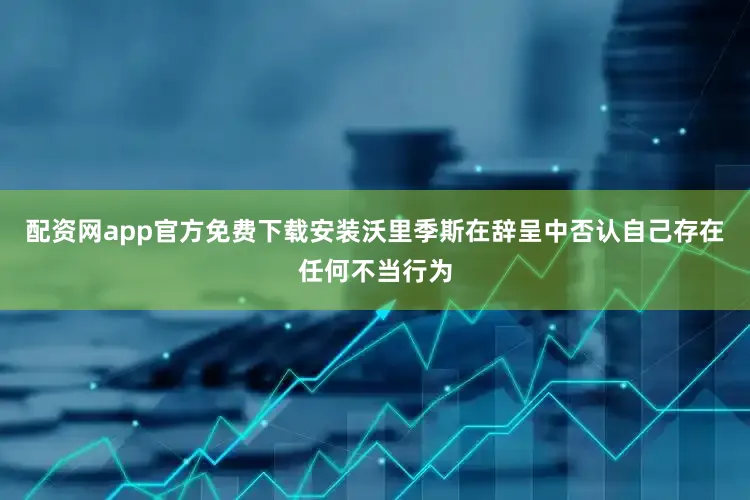 配资网app官方免费下载安装沃里季斯在辞呈中否认自己存在任何不当行为