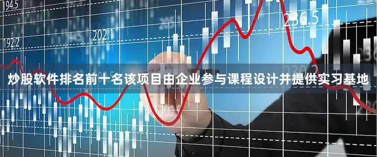 炒股软件排名前十名该项目由企业参与课程设计并提供实习基地