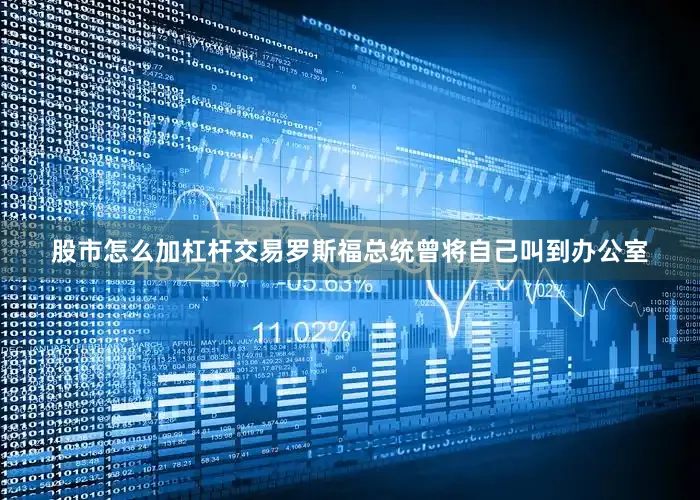 股市怎么加杠杆交易罗斯福总统曾将自己叫到办公室
