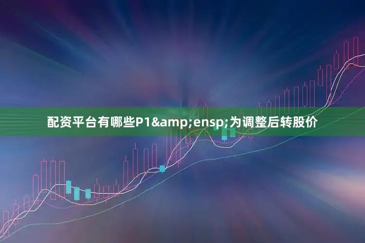 配资平台有哪些P1&ensp;为调整后转股价