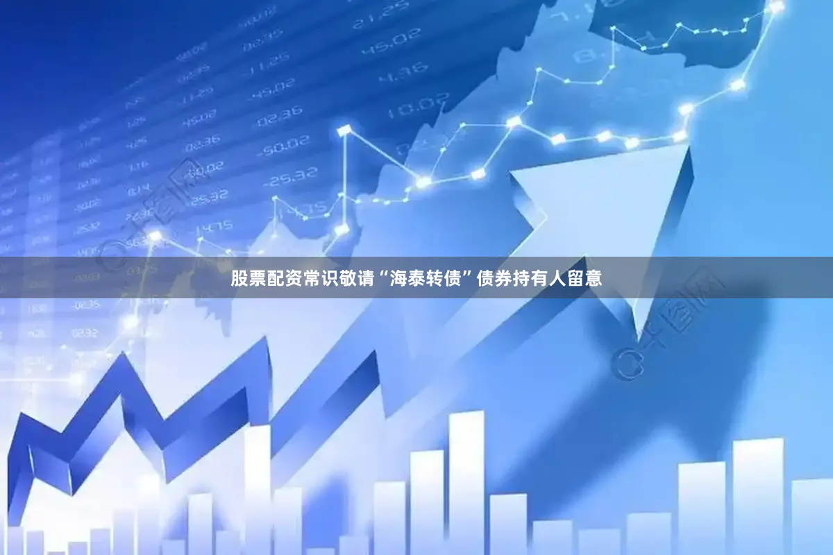 股票配资常识敬请“海泰转债”债券持有人留意