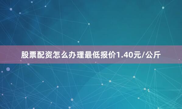 股票配资怎么办理最低报价1.40元/公斤
