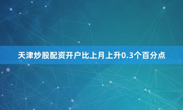 天津炒股配资开户比上月上升0.3个百分点
