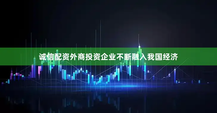 诚信配资外商投资企业不断融入我国经济