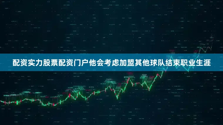 配资实力股票配资门户他会考虑加盟其他球队结束职业生涯
