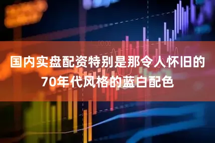 国内实盘配资特别是那令人怀旧的70年代风格的蓝白配色