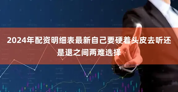 2024年配资明细表最新自己要硬着头皮去听还是退之间两难选择