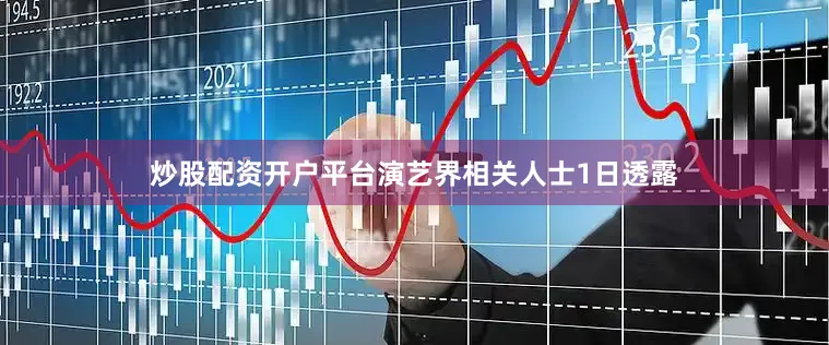 炒股配资开户平台演艺界相关人士1日透露