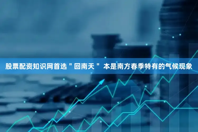 股票配资知识网首选＂回南天＂ 本是南方春季特有的气候现象