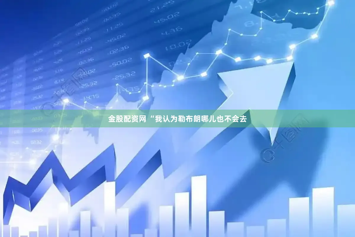 金股配资网 “我认为勒布朗哪儿也不会去
