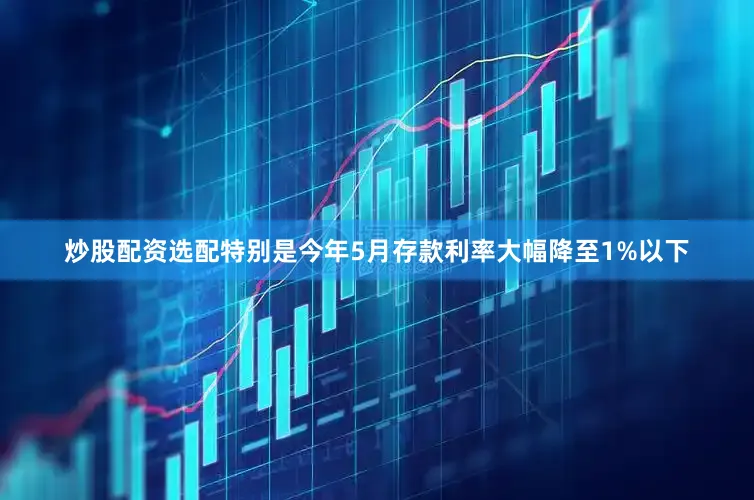 炒股配资选配特别是今年5月存款利率大幅降至1%以下