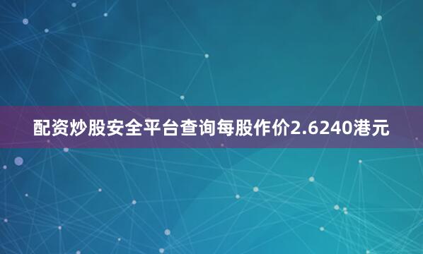 配资炒股安全平台查询每股作价2.6240港元