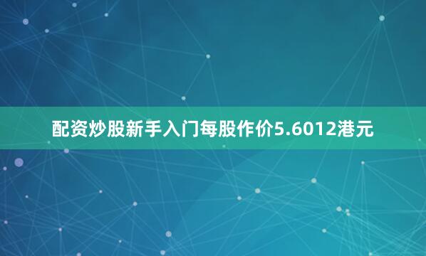 配资炒股新手入门每股作价5.6012港元
