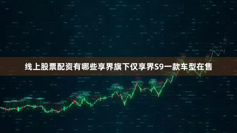 线上股票配资有哪些享界旗下仅享界S9一款车型在售