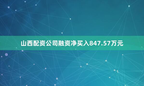 山西配资公司融资净买入847.57万元