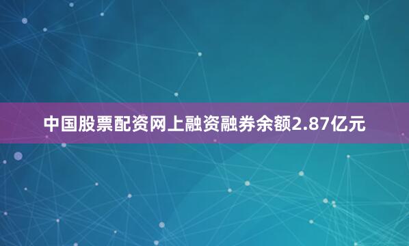 中国股票配资网上融资融券余额2.87亿元