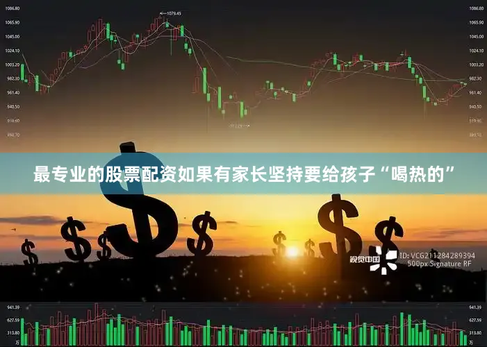 最专业的股票配资如果有家长坚持要给孩子“喝热的”