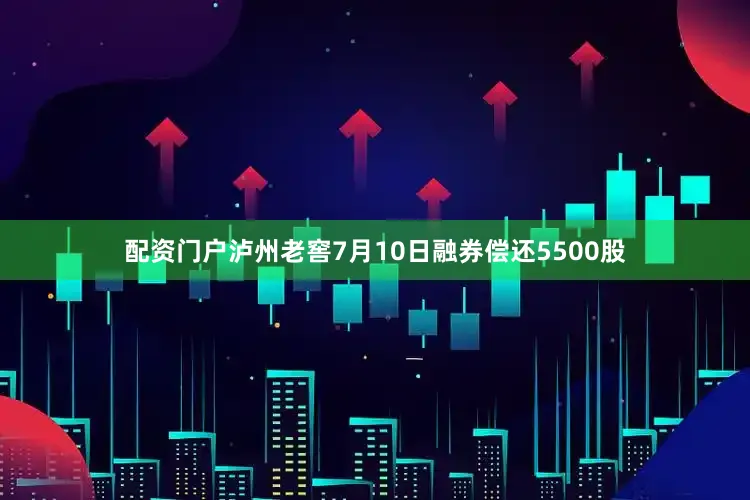 配资门户泸州老窖7月10日融券偿还5500股