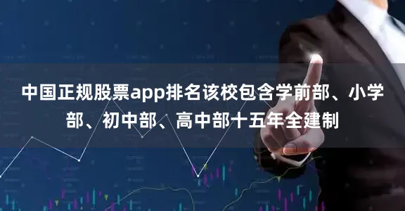 中国正规股票app排名该校包含学前部、小学部、初中部、高中部十五年全建制