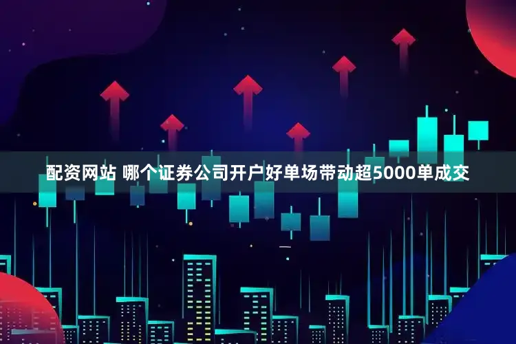 配资网站 哪个证券公司开户好单场带动超5000单成交