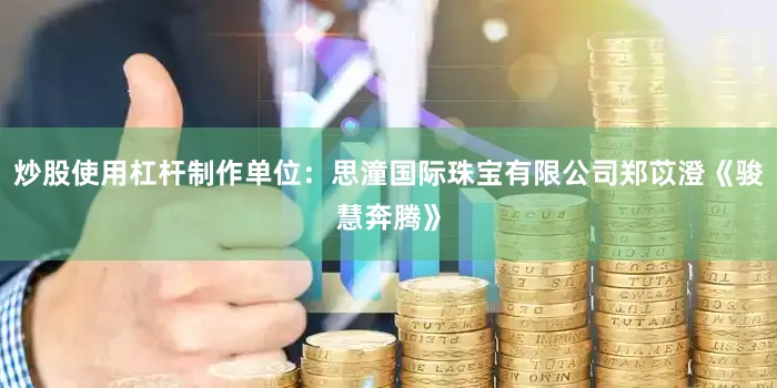炒股使用杠杆制作单位：思潼国际珠宝有限公司郑苡澄《骏慧奔腾》