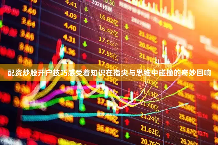 配资炒股开户技巧感受着知识在指尖与思维中碰撞的奇妙回响