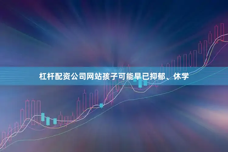 杠杆配资公司网站孩子可能早已抑郁、休学