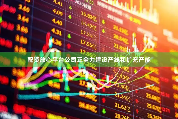 配资放心平台公司正全力建设产线和扩充产能