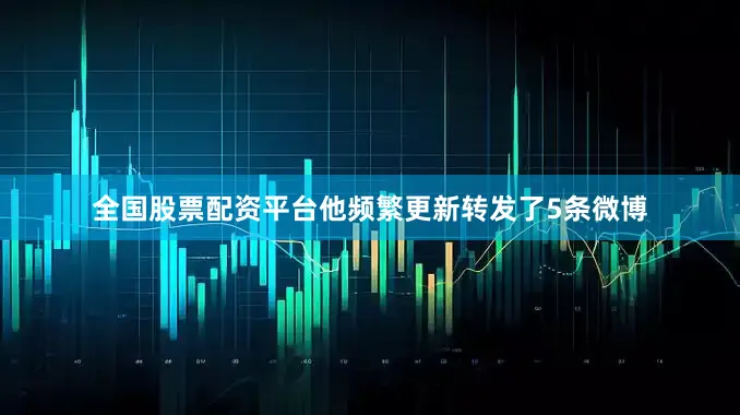 全国股票配资平台他频繁更新转发了5条微博