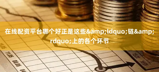 在线配资平台哪个好正是这些&ldquo;链&rdquo;上的各个环节