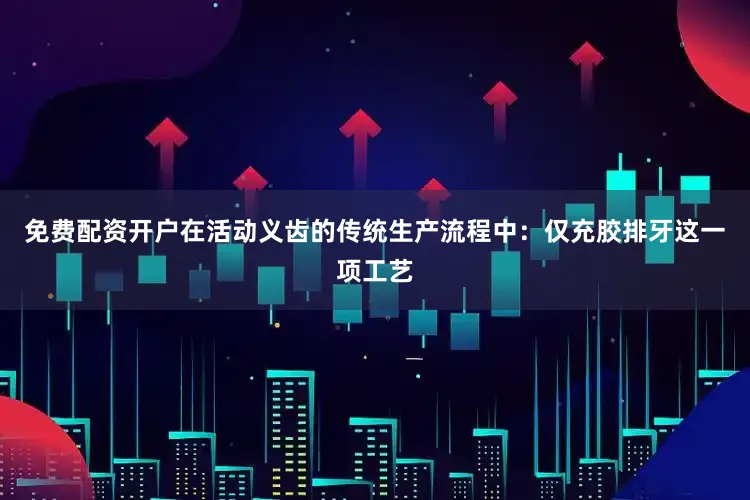 免费配资开户在活动义齿的传统生产流程中：仅充胶排牙这一项工艺
