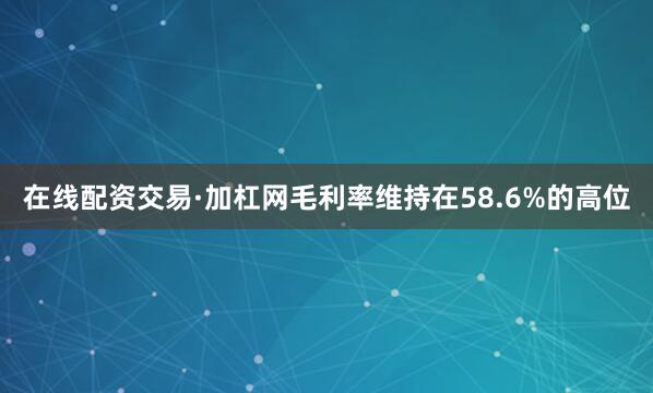 在线配资交易·加杠网毛利率维持在58.6%的高位