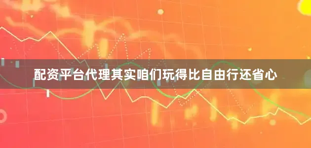配资平台代理其实咱们玩得比自由行还省心