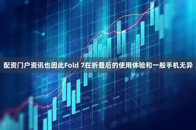 配资门户资讯也因此Fold 7在折叠后的使用体验和一般手机无异