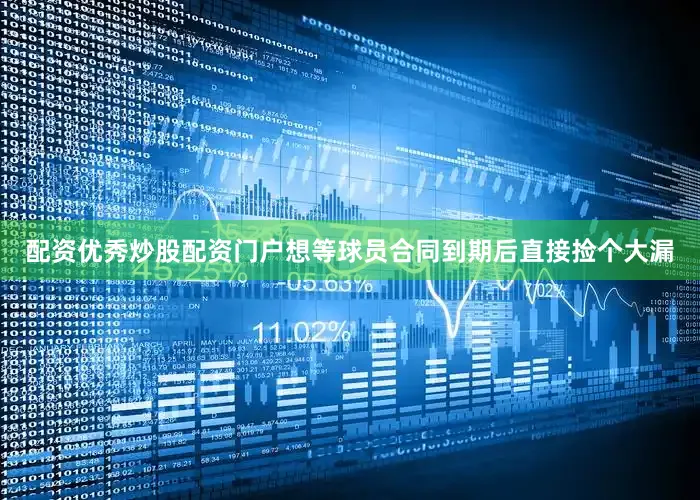 配资优秀炒股配资门户想等球员合同到期后直接捡个大漏