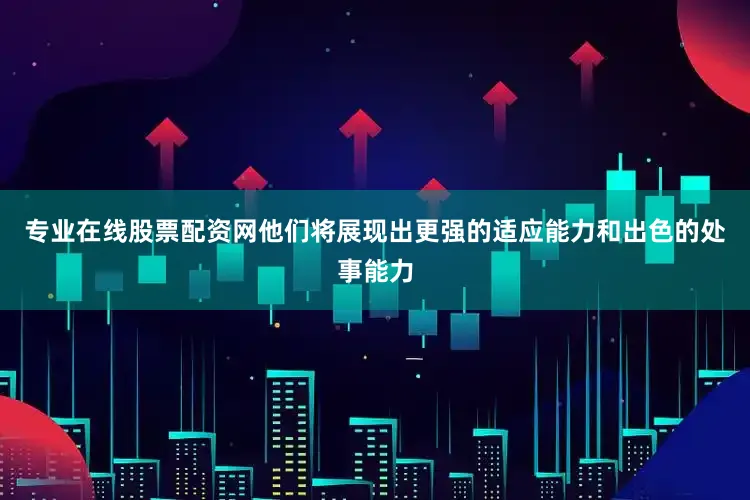 专业在线股票配资网他们将展现出更强的适应能力和出色的处事能力