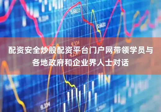 配资安全炒股配资平台门户网带领学员与各地政府和企业界人士对话