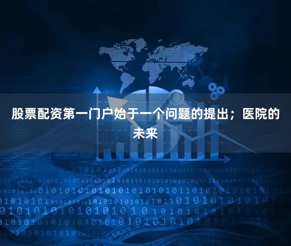 股票配资第一门户始于一个问题的提出；医院的未来