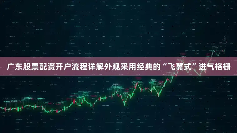 广东股票配资开户流程详解外观采用经典的“飞翼式”进气格栅