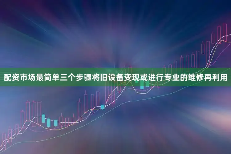 配资市场最简单三个步骤将旧设备变现或进行专业的维修再利用
