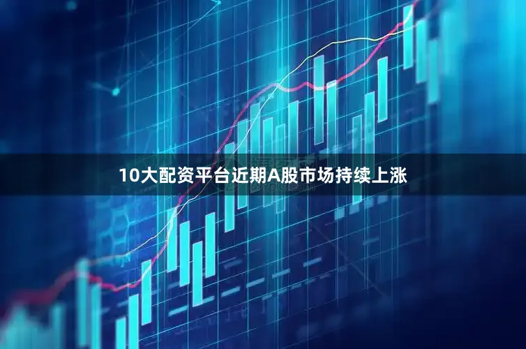 10大配资平台近期A股市场持续上涨