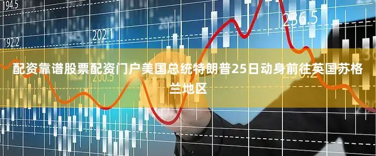 配资靠谱股票配资门户美国总统特朗普25日动身前往英国苏格兰地区