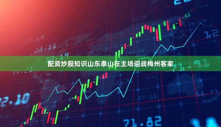 配资炒股知识山东泰山在主场迎战梅州客家