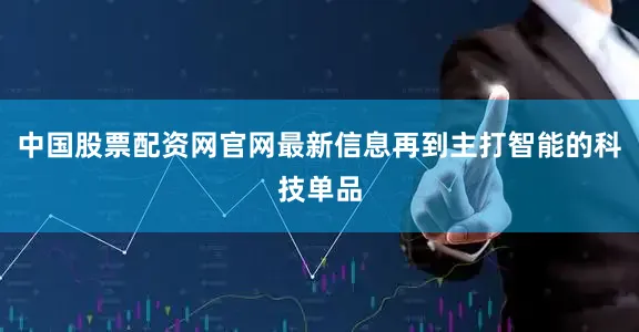 中国股票配资网官网最新信息再到主打智能的科技单品