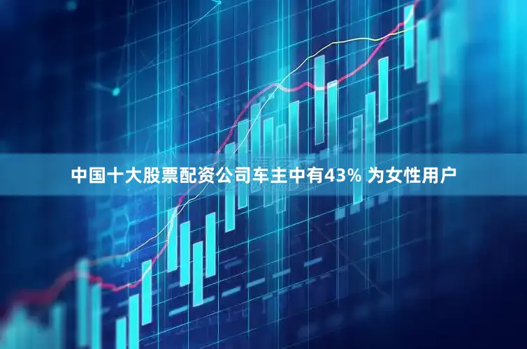中国十大股票配资公司车主中有43% 为女性用户