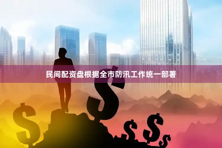 民间配资盘根据全市防汛工作统一部署