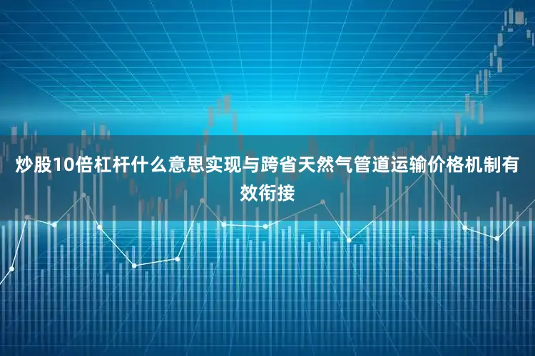 炒股10倍杠杆什么意思实现与跨省天然气管道运输价格机制有效衔接